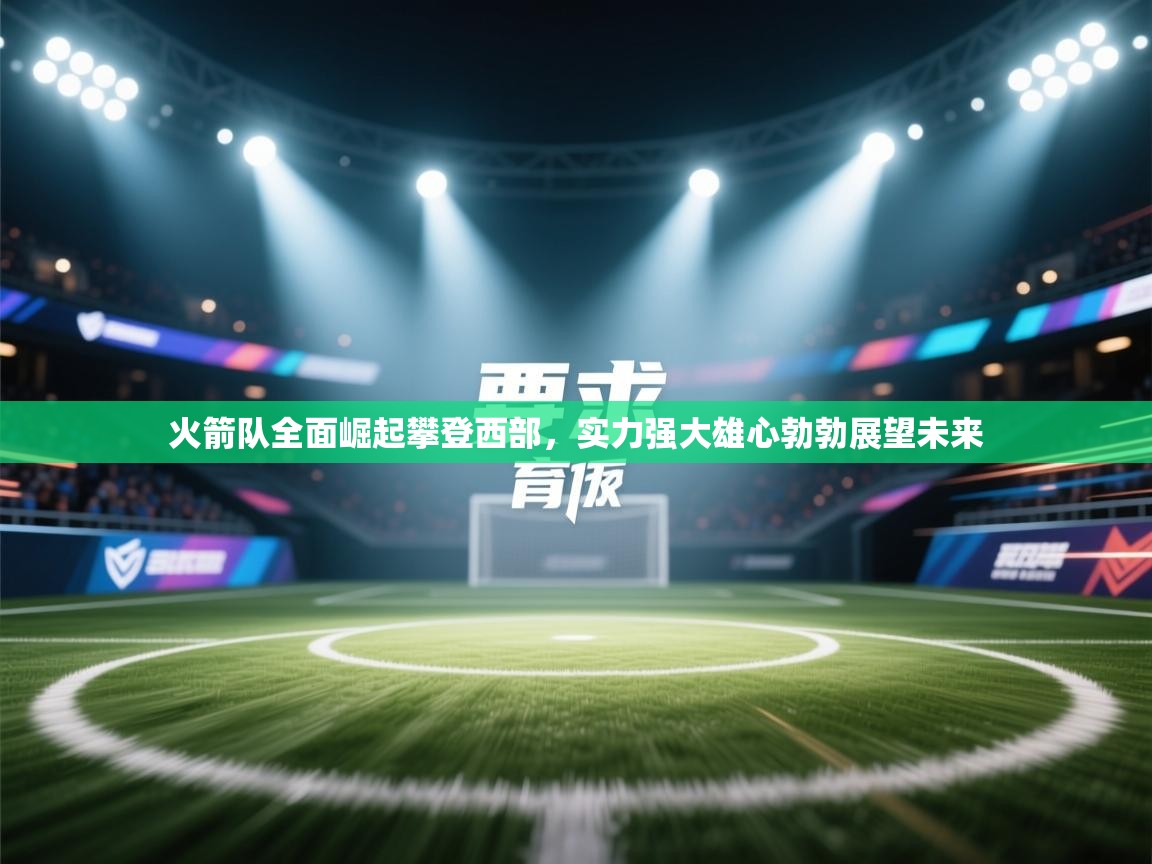 火箭队全面崛起攀登西部，实力强大雄心勃勃展望未来  第2张