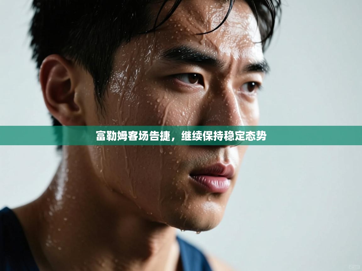 富勒姆客场告捷，继续保持稳定态势