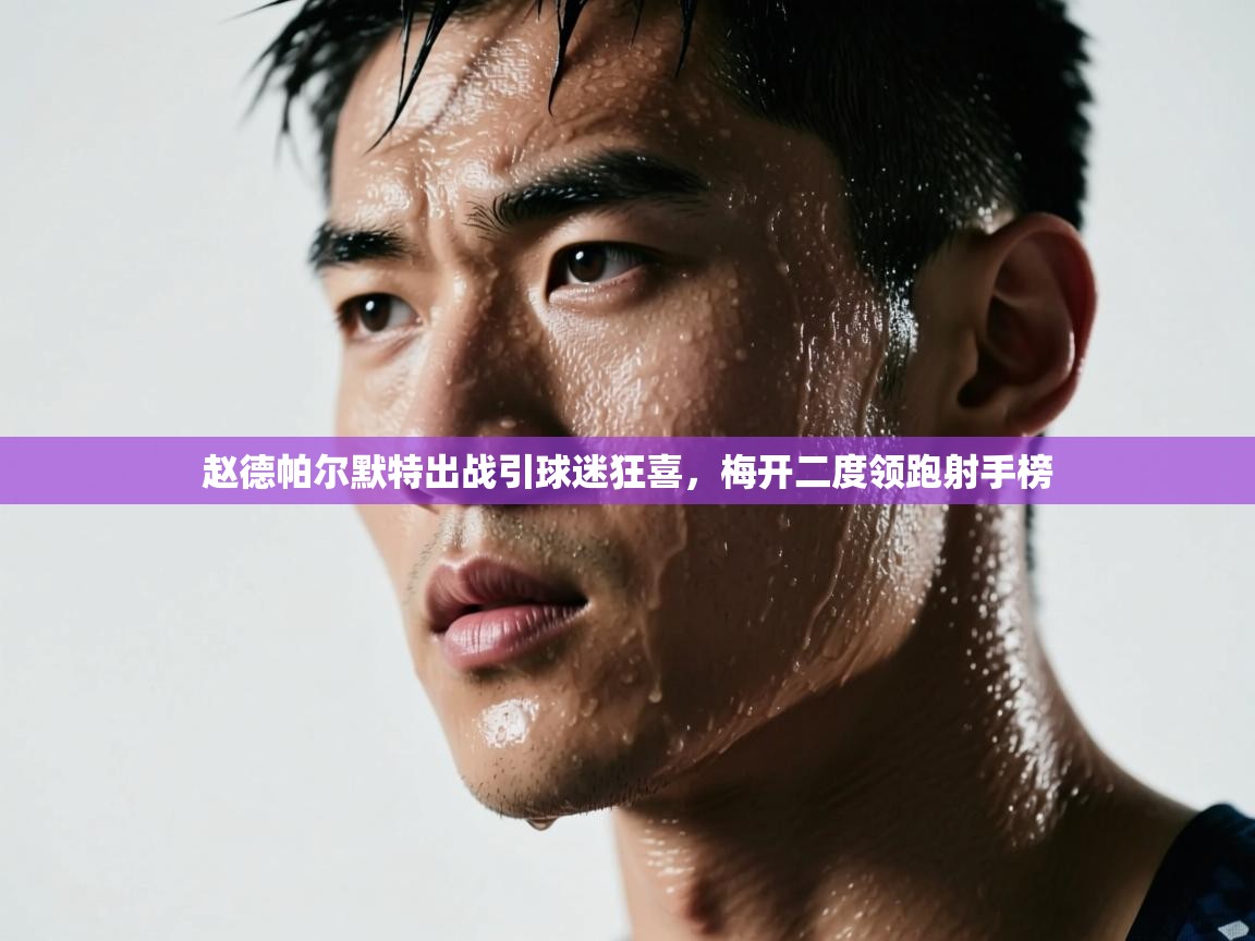 赵德帕尔默特出战引球迷狂喜，梅开二度领跑射手榜