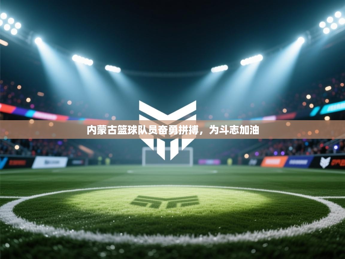 内蒙古篮球队员奋勇拼搏，为斗志加油